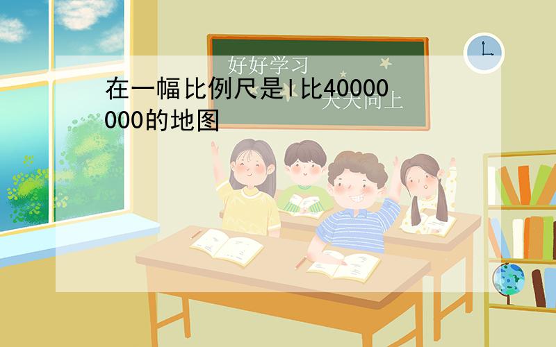 在一幅比例尺是l比40000000的地图