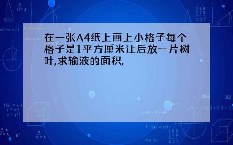 在一张A4纸上画上小格子每个格子是1平方厘米让后放一片树叶,求输液的面积,