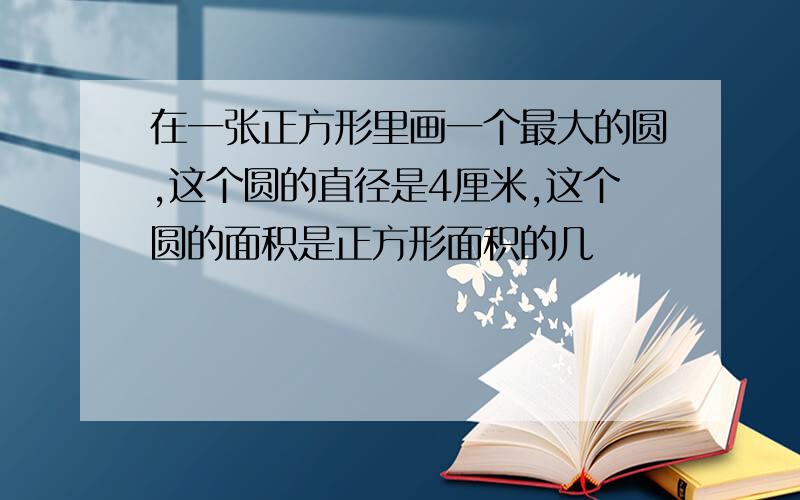 在一张正方形里画一个最大的圆,这个圆的直径是4厘米,这个圆的面积是正方形面积的几