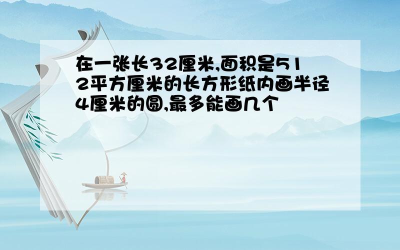 在一张长32厘米,面积是512平方厘米的长方形纸内画半径4厘米的圆,最多能画几个