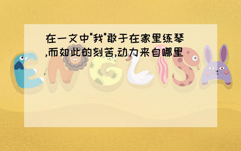 在一文中"我"敢于在家里练琴,而如此的刻苦,动力来自哪里