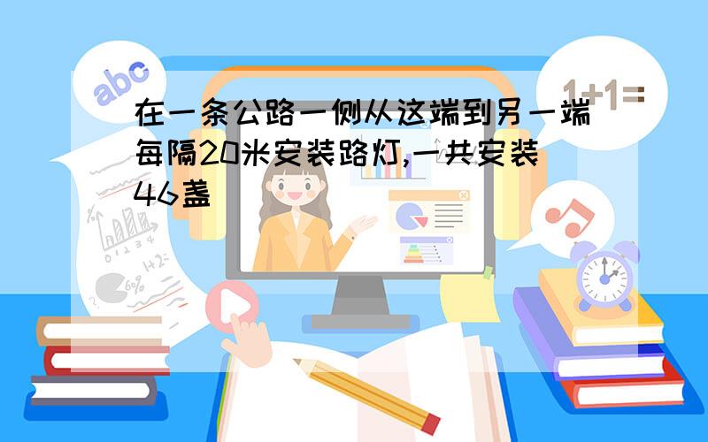 在一条公路一侧从这端到另一端每隔20米安装路灯,一共安装46盏