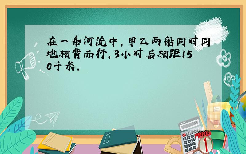 在一条河流中,甲乙两船同时同地相背而行,3小时后相距150千米,