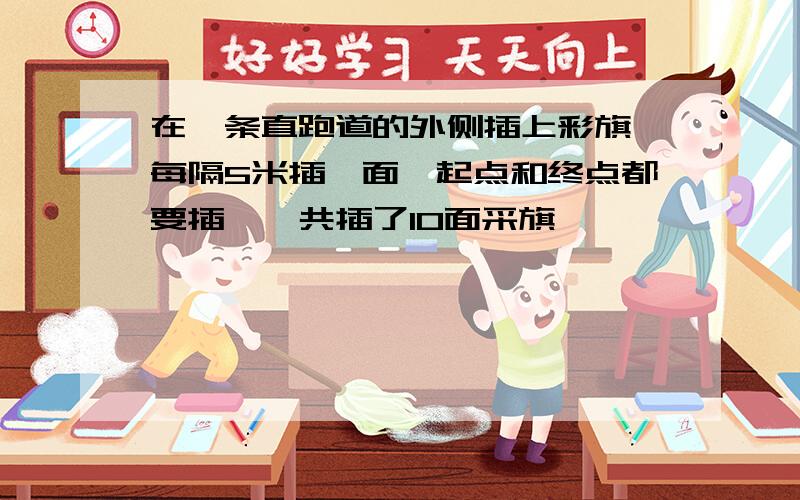 在一条直跑道的外侧插上彩旗,每隔5米插一面,起点和终点都要插,一共插了10面采旗