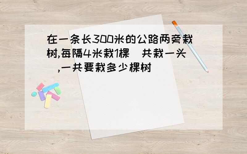 在一条长300米的公路两旁栽树,每隔4米栽1棵(共栽一头),一共要栽多少棵树