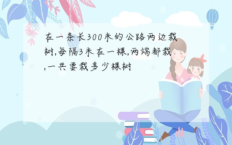 在一条长300米的公路两边栽树,每隔3米在一棵,两端都栽,一共要栽多少棵树