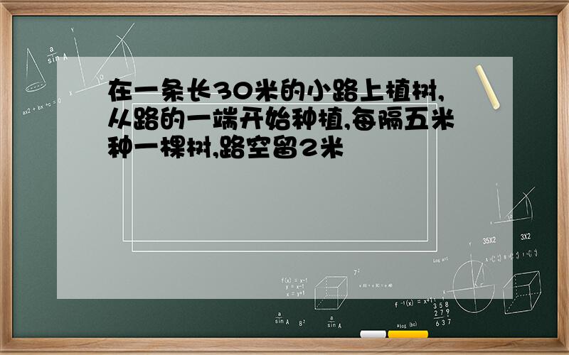 在一条长30米的小路上植树,从路的一端开始种植,每隔五米种一棵树,路空留2米