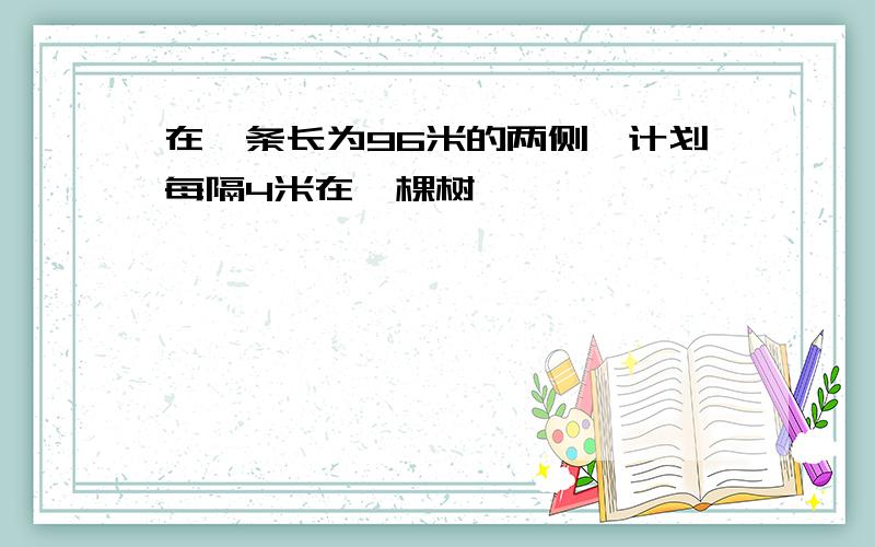 在一条长为96米的两侧,计划每隔4米在一棵树