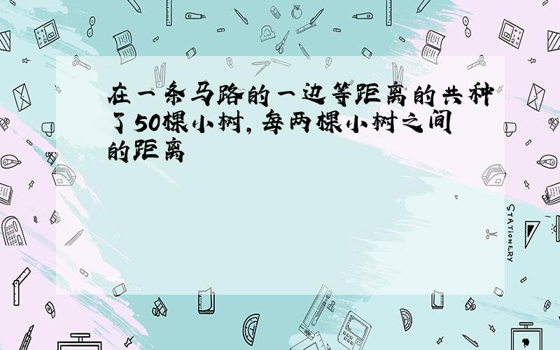 在一条马路的一边等距离的共种了50棵小树,每两棵小树之间的距离