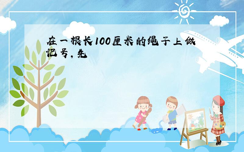 在一根长100厘米的绳子上做记号,先