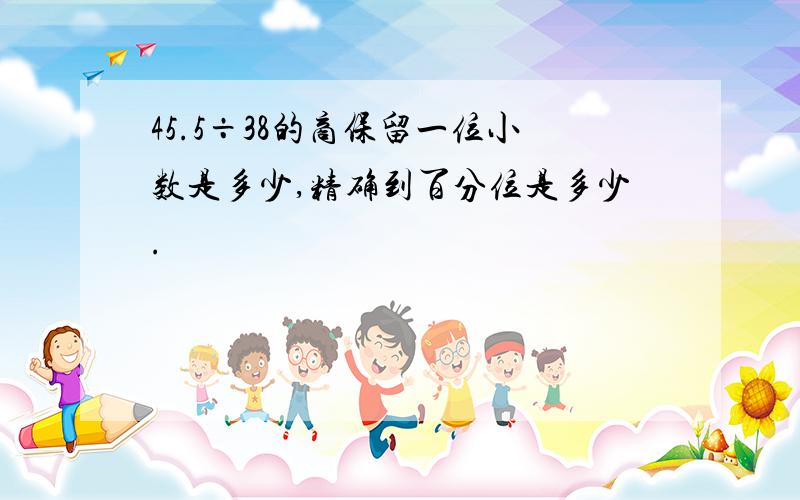 45.5÷38的商保留一位小数是多少,精确到百分位是多少.