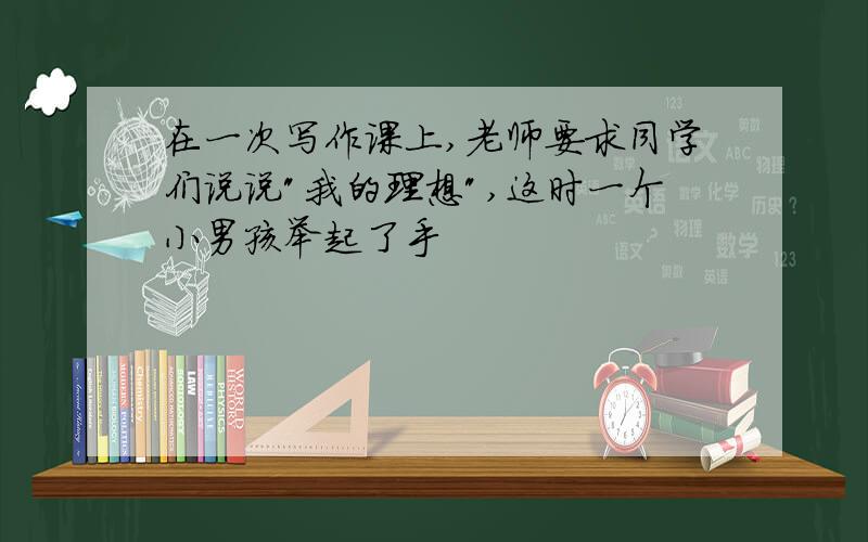 在一次写作课上,老师要求同学们说说"我的理想",这时一个小男孩举起了手