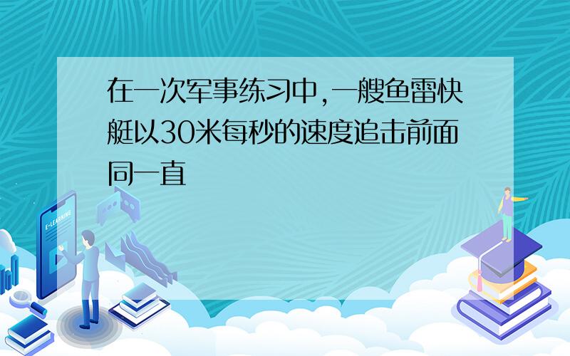 在一次军事练习中,一艘鱼雷快艇以30米每秒的速度追击前面同一直