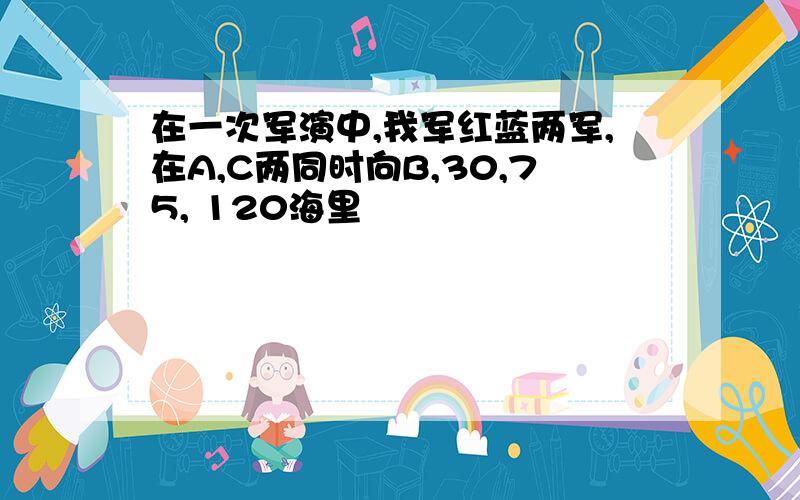 在一次军演中,我军红蓝两军,在A,C两同时向B,30,75, 120海里