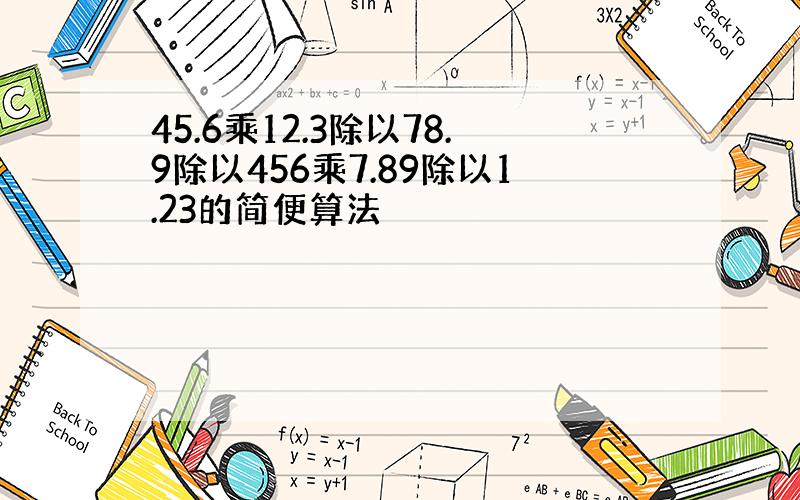 45.6乘12.3除以78.9除以456乘7.89除以1.23的简便算法