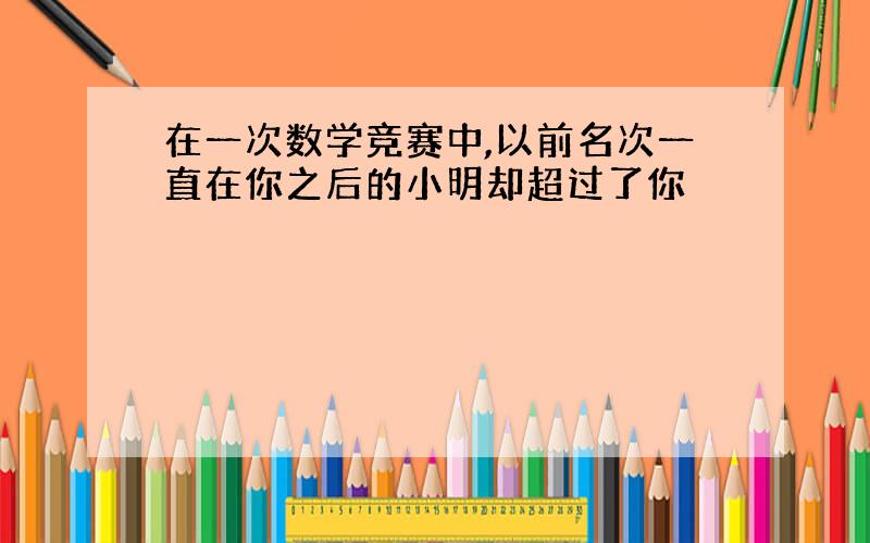 在一次数学竞赛中,以前名次一直在你之后的小明却超过了你