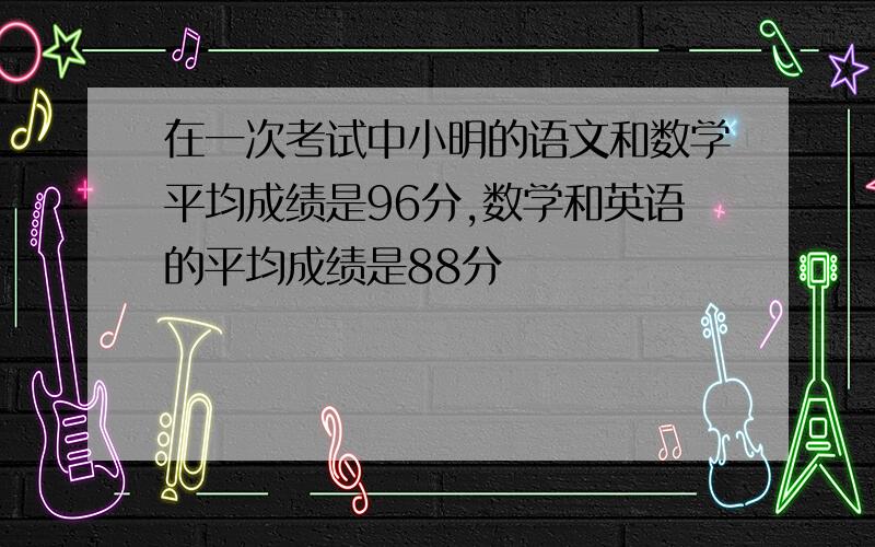 在一次考试中小明的语文和数学平均成绩是96分,数学和英语的平均成绩是88分