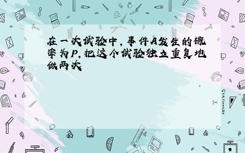 在一次试验中,事件A发生的概率为P,把这个试验独立重复地做两次