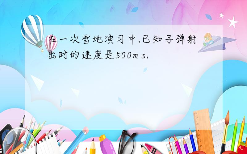 在一次雪地演习中,已知子弹射出时的速度是500m s,