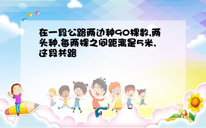 在一段公路两边种90棵数,两头种,每两棵之间距离是5米,这段共路