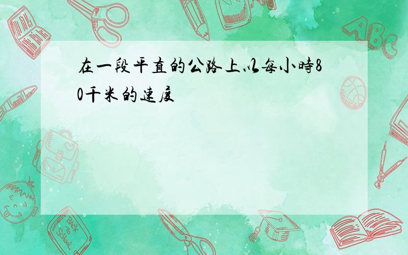 在一段平直的公路上以每小时80千米的速度