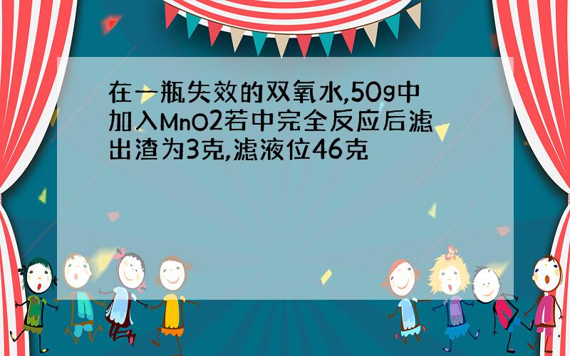 在一瓶失效的双氧水,50g中加入MnO2若中完全反应后滤出渣为3克,滤液位46克