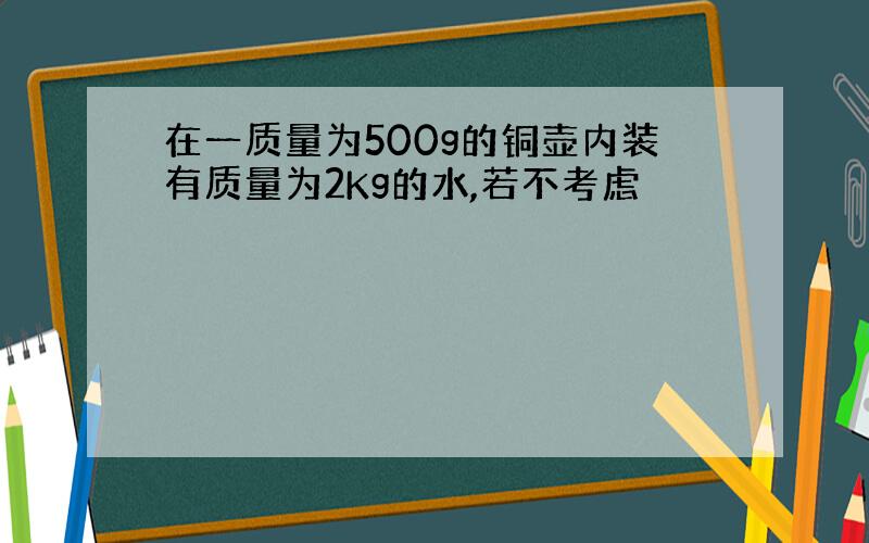 在一质量为500g的铜壶内装有质量为2Kg的水,若不考虑