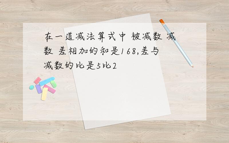 在一道减法算式中 被减数 减数 差相加的和是168,差与减数的比是5比2