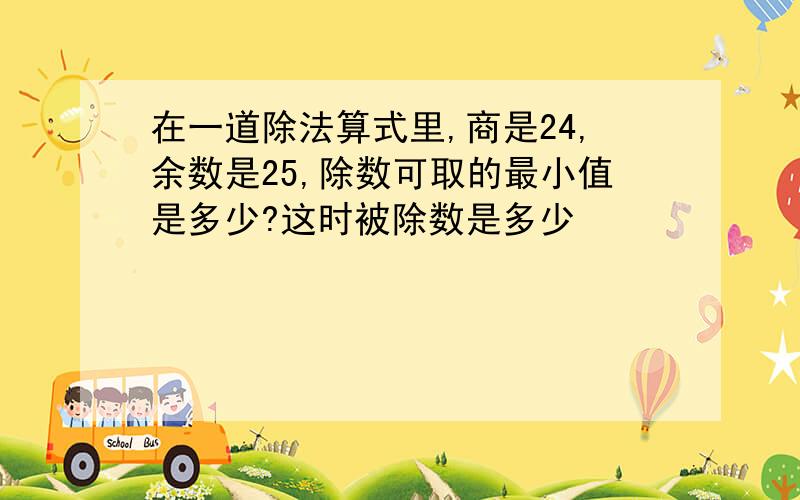 在一道除法算式里,商是24,余数是25,除数可取的最小值是多少?这时被除数是多少