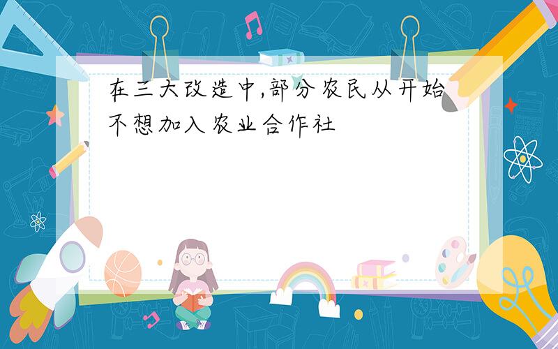 在三大改造中,部分农民从开始不想加入农业合作社