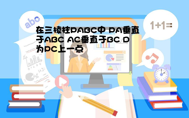 在三棱柱PABC中 PA垂直于ABC AC垂直于BC D为PC上一点