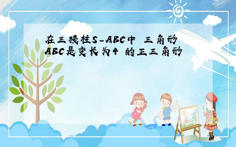 在三棱柱S-ABC中 三角形ABC是变长为4 的正三角形