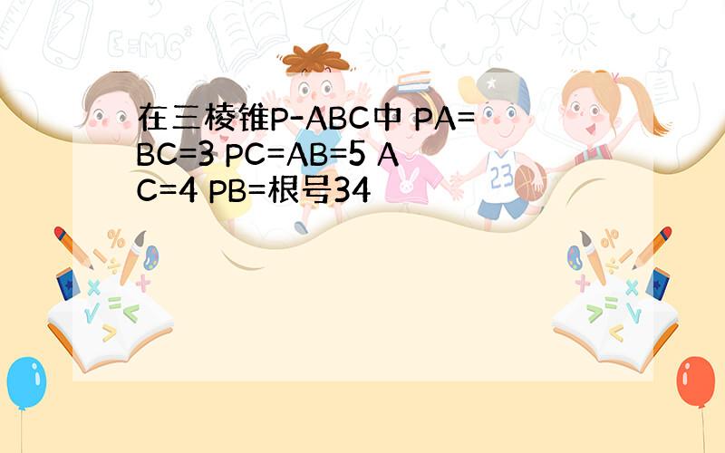 在三棱锥P-ABC中 PA=BC=3 PC=AB=5 AC=4 PB=根号34