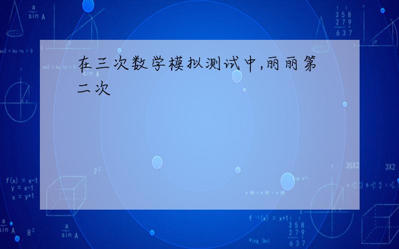 在三次数学模拟测试中,丽丽第二次