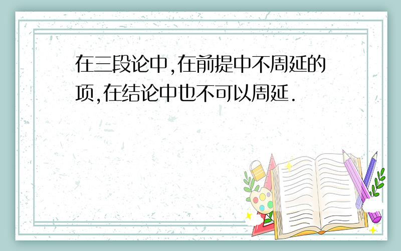 在三段论中,在前提中不周延的项,在结论中也不可以周延.