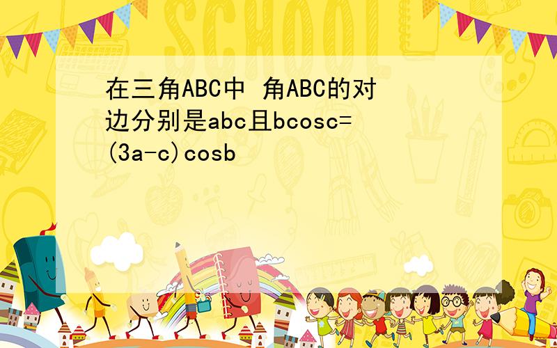 在三角ABC中 角ABC的对边分别是abc且bcosc=(3a-c)cosb