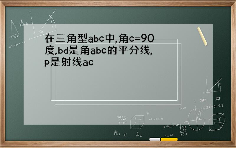 在三角型abc中,角c=90度,bd是角abc的平分线,p是射线ac