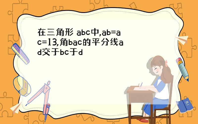 在三角形 abc中,ab=ac=13,角bac的平分线ad交于bc于d