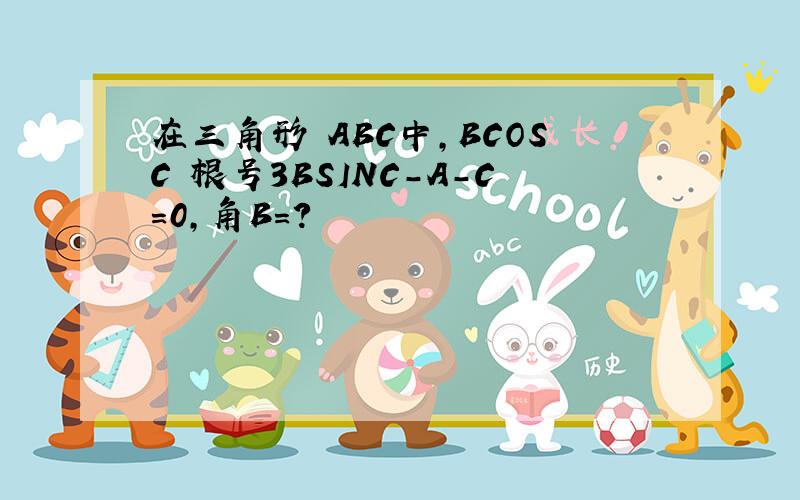 在三角形 ABC中,BCOSC 根号3BSINC-A-C=0,角B=?