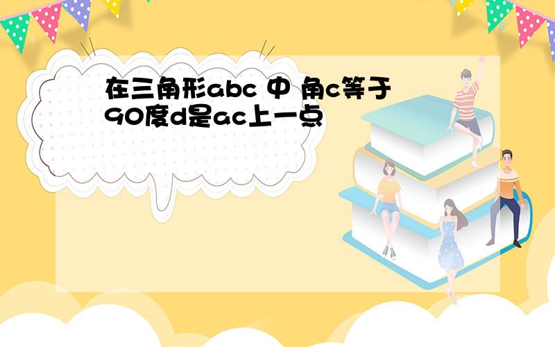 在三角形abc 中 角c等于90度d是ac上一点