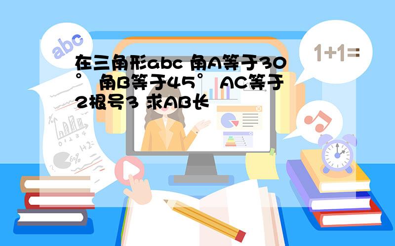 在三角形abc 角A等于30° 角B等于45° AC等于2根号3 求AB长