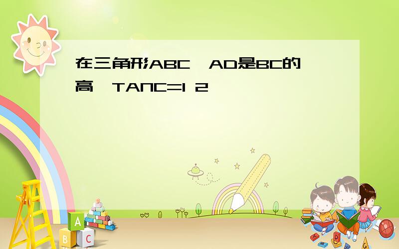 在三角形ABC,AD是BC的高,TANC=1 2