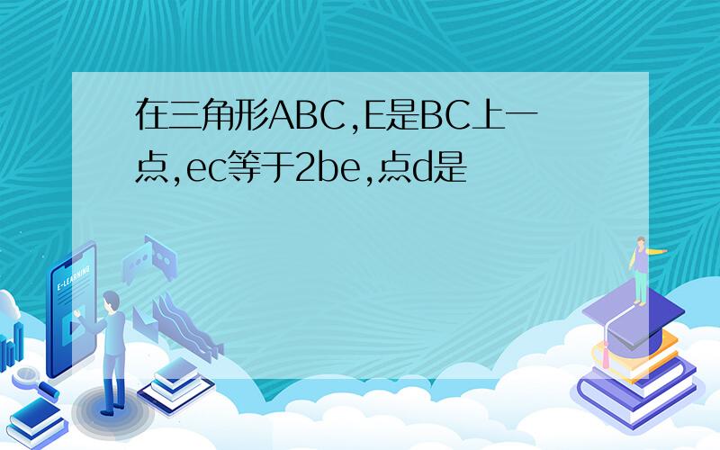 在三角形ABC,E是BC上一点,ec等于2be,点d是