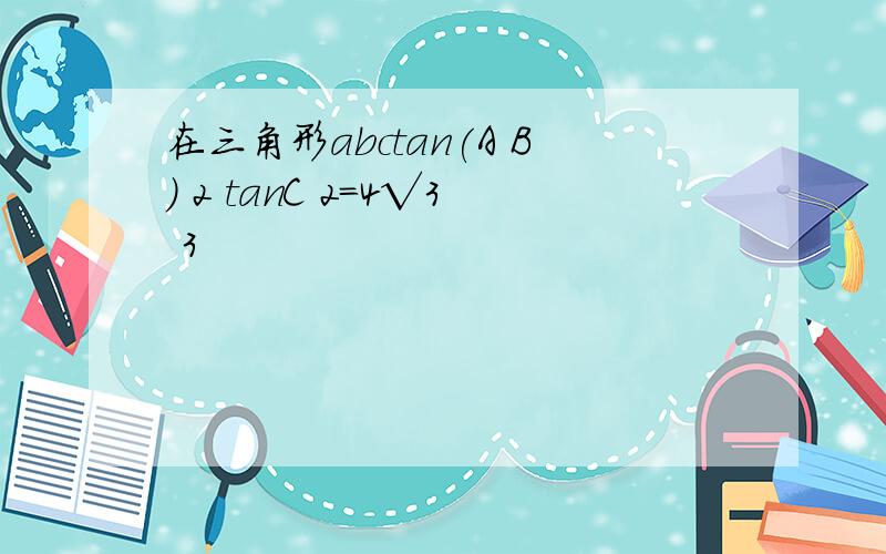 在三角形abctan(A B) 2 tanC 2=4√3 3