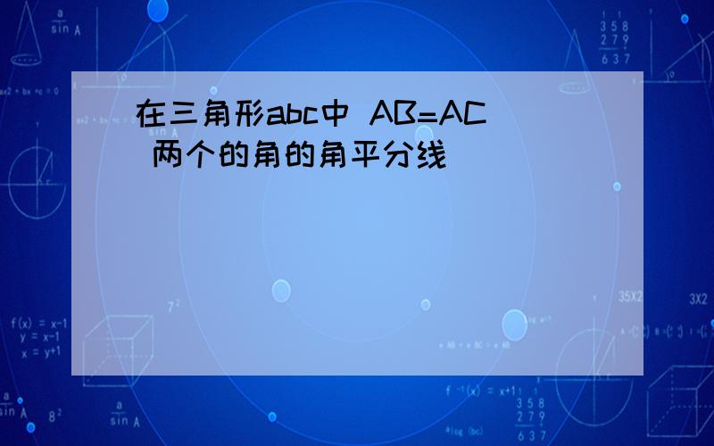 在三角形abc中 AB=AC 两个的角的角平分线