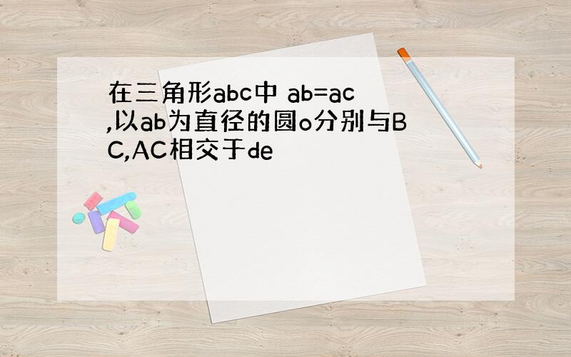 在三角形abc中 ab=ac,以ab为直径的圆o分别与BC,AC相交于de