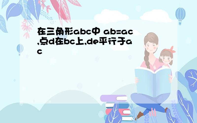 在三角形abc中 ab=ac,点d在bc上,de平行于ac