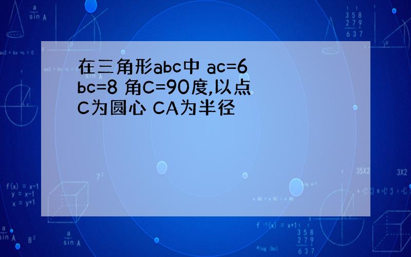 在三角形abc中 ac=6 bc=8 角C=90度,以点C为圆心 CA为半径