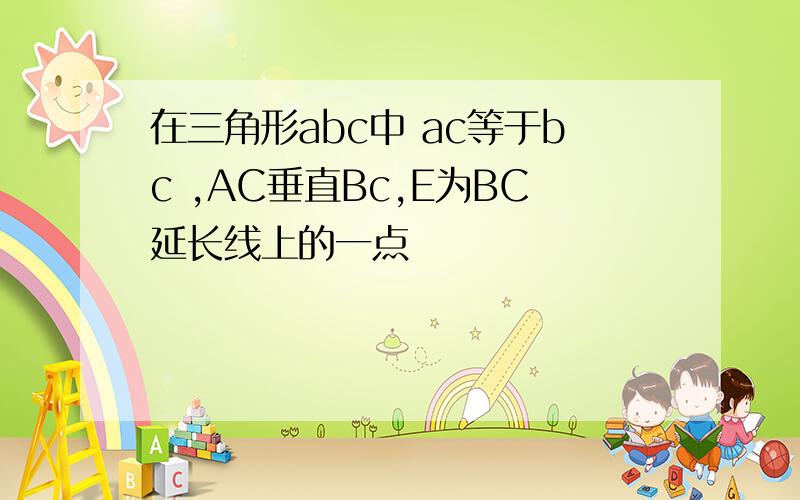 在三角形abc中 ac等于bc ,AC垂直Bc,E为BC延长线上的一点