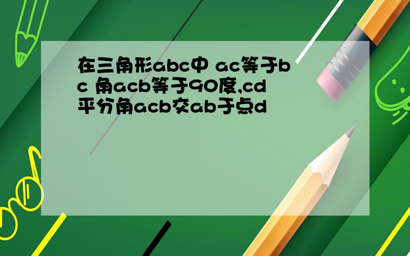 在三角形abc中 ac等于bc 角acb等于90度,cd平分角acb交ab于点d